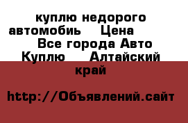 куплю недорого автомобиь  › Цена ­ 5-20000 - Все города Авто » Куплю   . Алтайский край